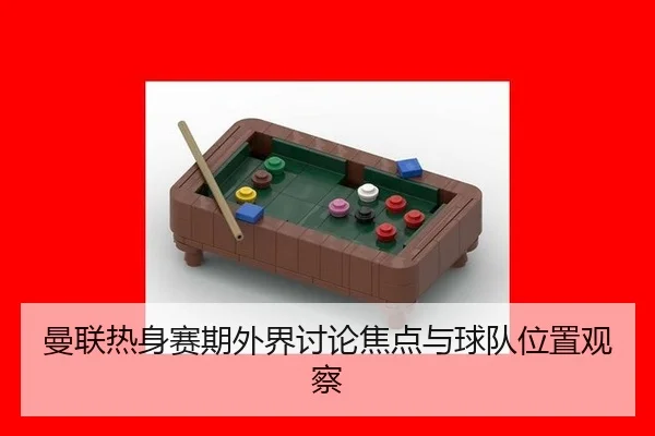曼联热身赛期外界讨论焦点与球队位置观察
